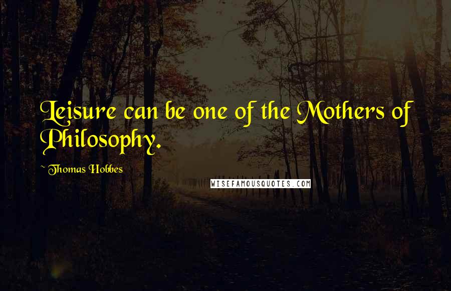 Thomas Hobbes Quotes: Leisure can be one of the Mothers of Philosophy.