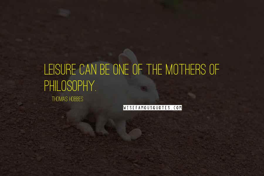 Thomas Hobbes Quotes: Leisure can be one of the Mothers of Philosophy.