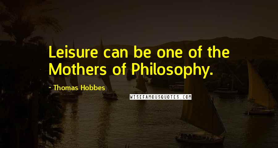 Thomas Hobbes Quotes: Leisure can be one of the Mothers of Philosophy.