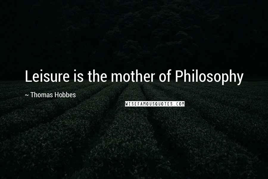 Thomas Hobbes Quotes: Leisure is the mother of Philosophy