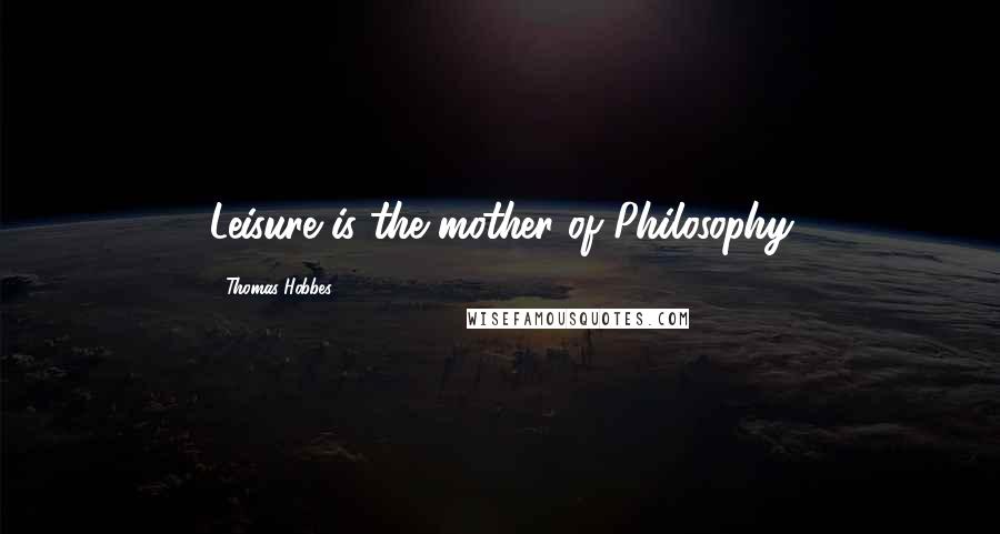 Thomas Hobbes Quotes: Leisure is the mother of Philosophy