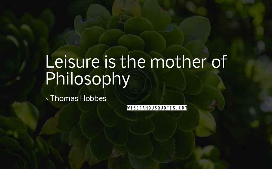 Thomas Hobbes Quotes: Leisure is the mother of Philosophy