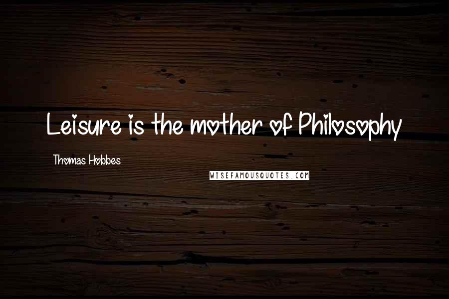 Thomas Hobbes Quotes: Leisure is the mother of Philosophy