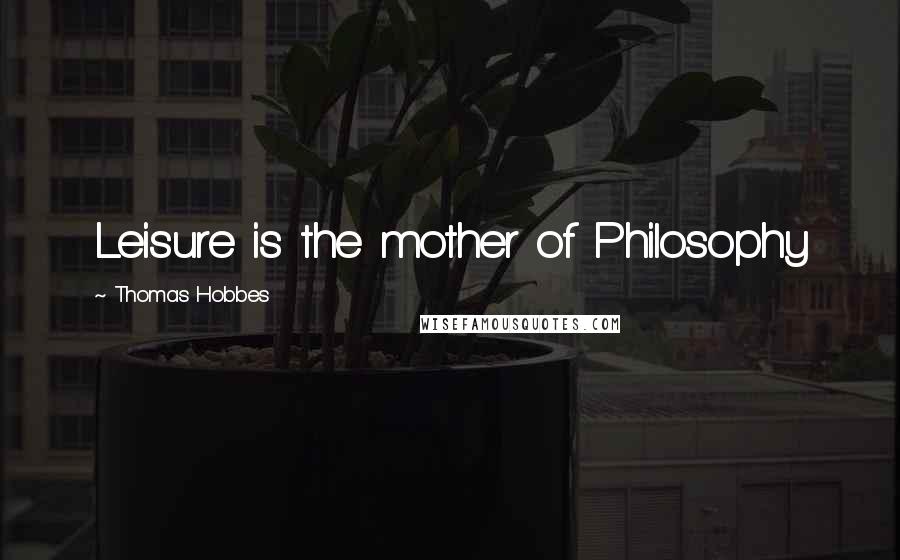 Thomas Hobbes Quotes: Leisure is the mother of Philosophy