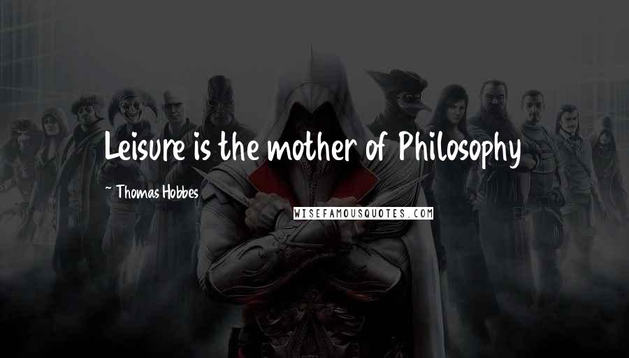 Thomas Hobbes Quotes: Leisure is the mother of Philosophy
