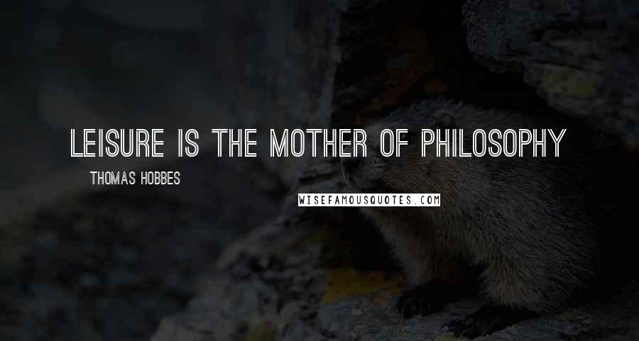 Thomas Hobbes Quotes: Leisure is the mother of Philosophy