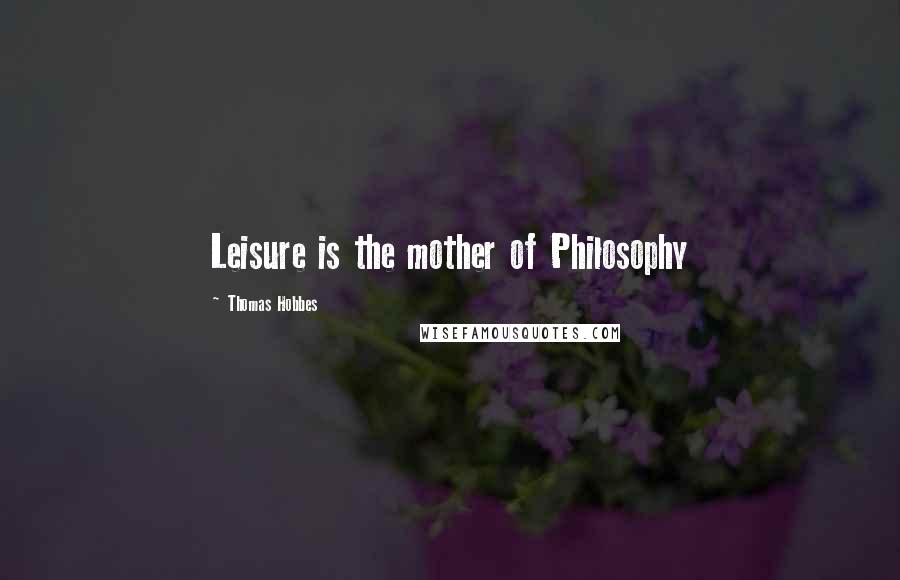 Thomas Hobbes Quotes: Leisure is the mother of Philosophy