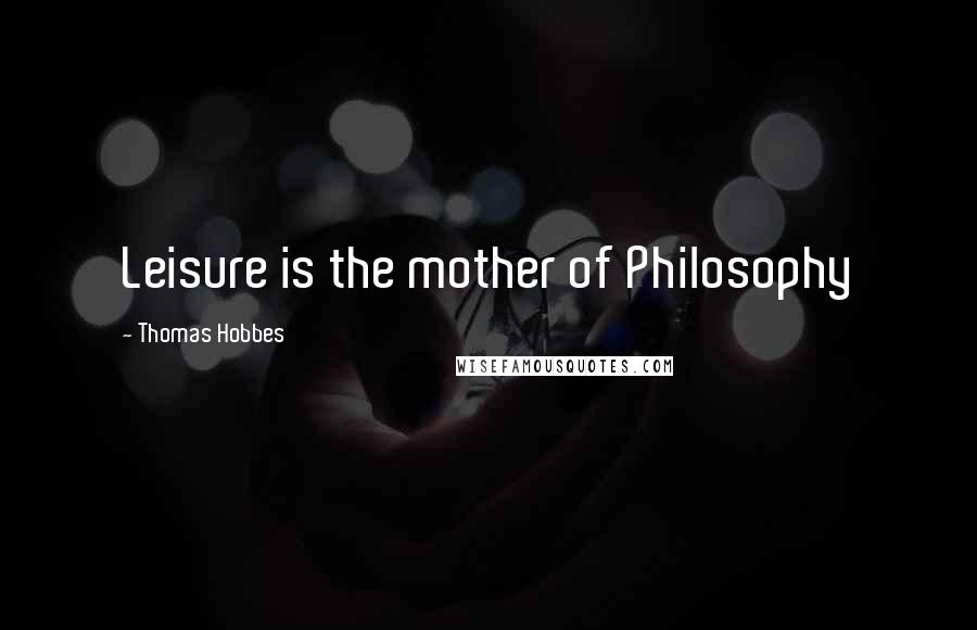 Thomas Hobbes Quotes: Leisure is the mother of Philosophy
