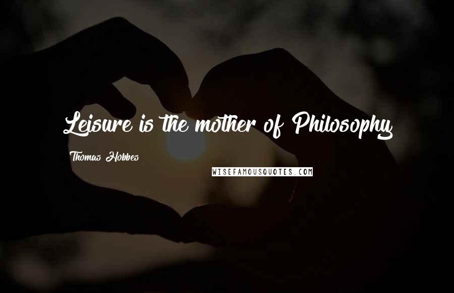 Thomas Hobbes Quotes: Leisure is the mother of Philosophy