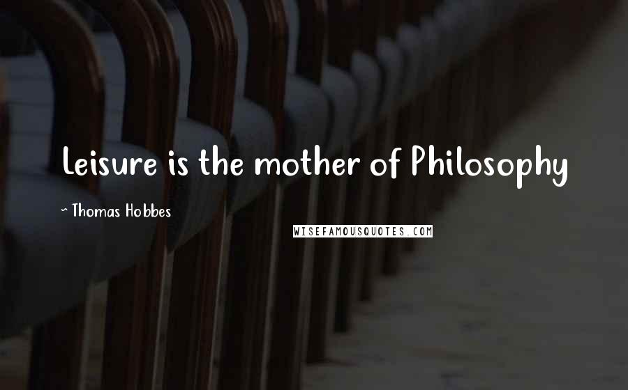 Thomas Hobbes Quotes: Leisure is the mother of Philosophy
