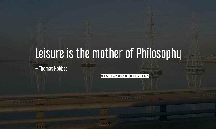 Thomas Hobbes Quotes: Leisure is the mother of Philosophy