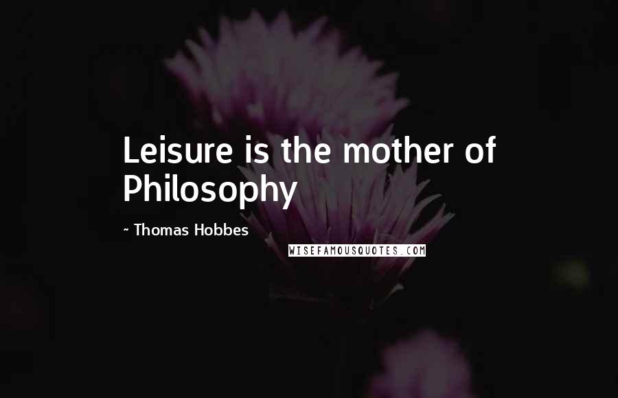 Thomas Hobbes Quotes: Leisure is the mother of Philosophy