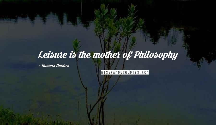 Thomas Hobbes Quotes: Leisure is the mother of Philosophy