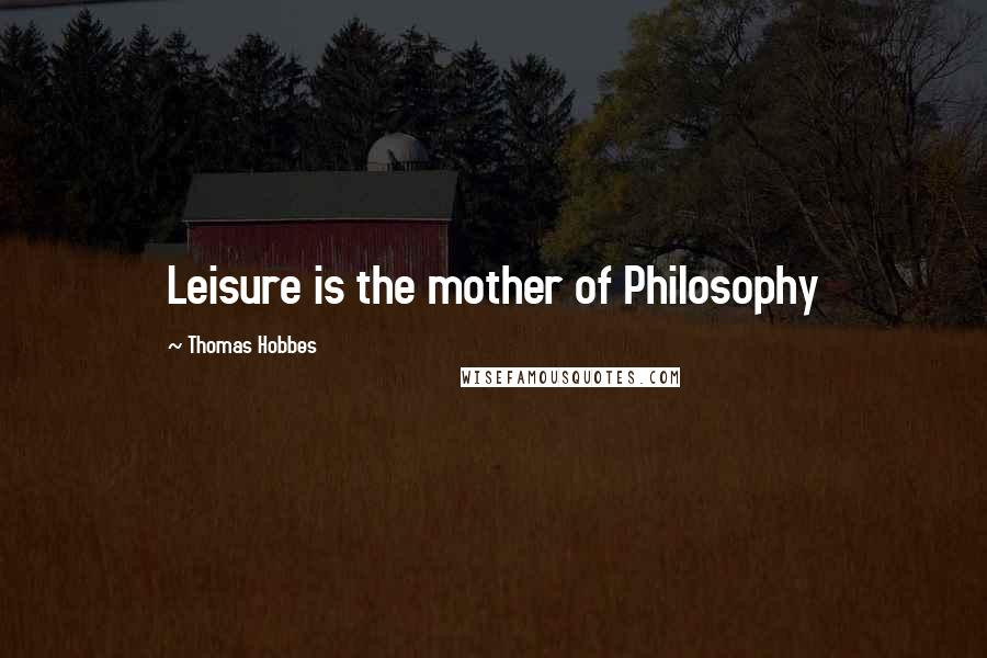 Thomas Hobbes Quotes: Leisure is the mother of Philosophy