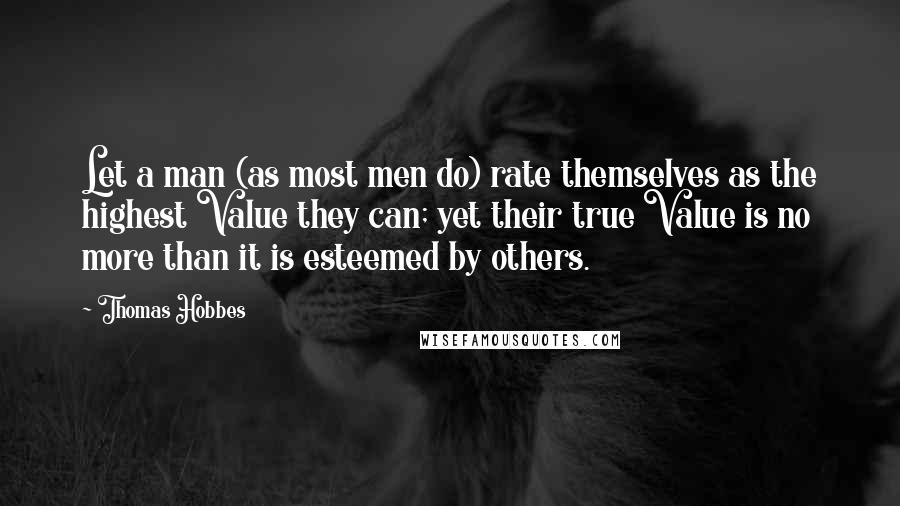 Thomas Hobbes Quotes: Let a man (as most men do) rate themselves as the highest Value they can; yet their true Value is no more than it is esteemed by others.