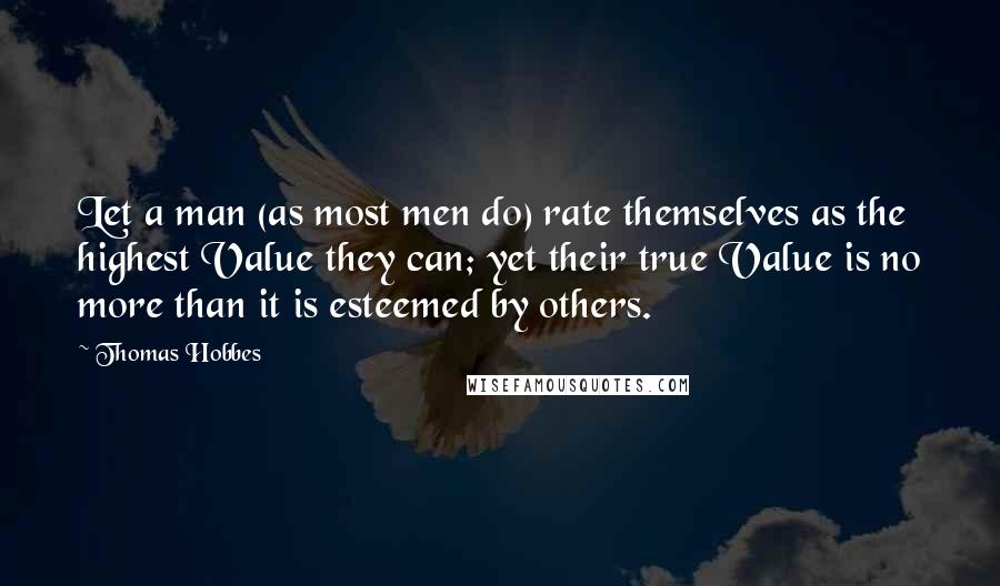Thomas Hobbes Quotes: Let a man (as most men do) rate themselves as the highest Value they can; yet their true Value is no more than it is esteemed by others.
