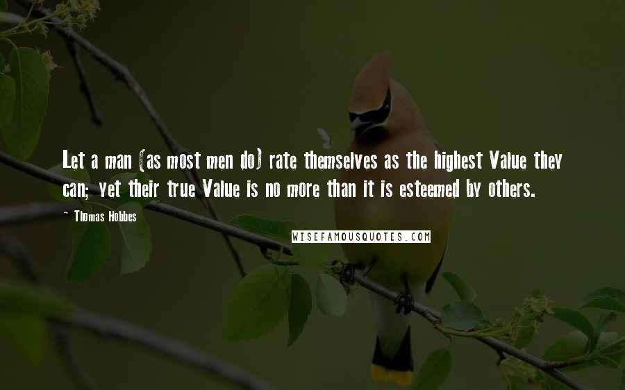 Thomas Hobbes Quotes: Let a man (as most men do) rate themselves as the highest Value they can; yet their true Value is no more than it is esteemed by others.