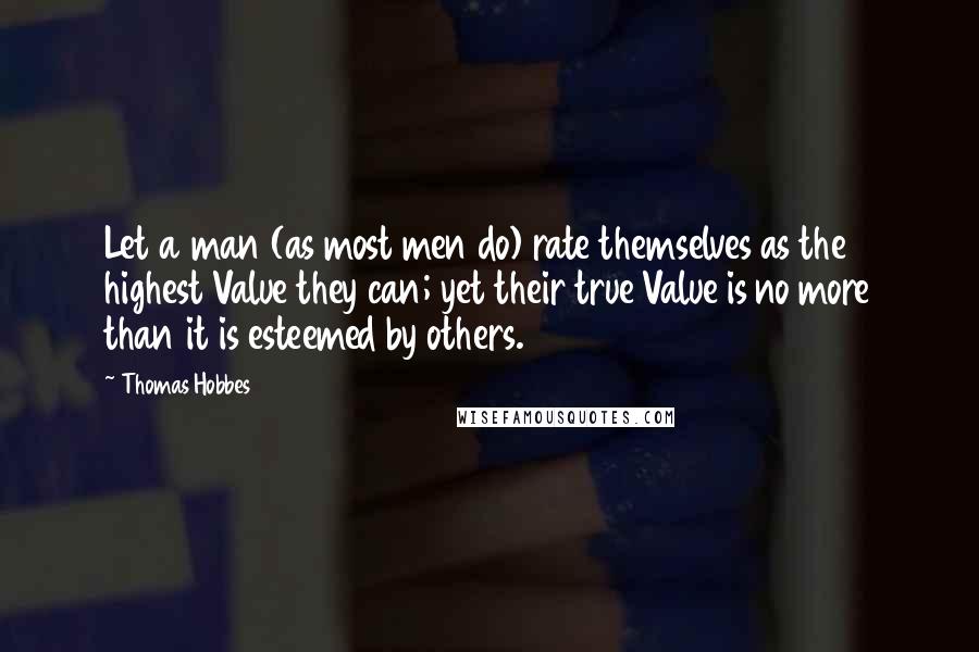 Thomas Hobbes Quotes: Let a man (as most men do) rate themselves as the highest Value they can; yet their true Value is no more than it is esteemed by others.