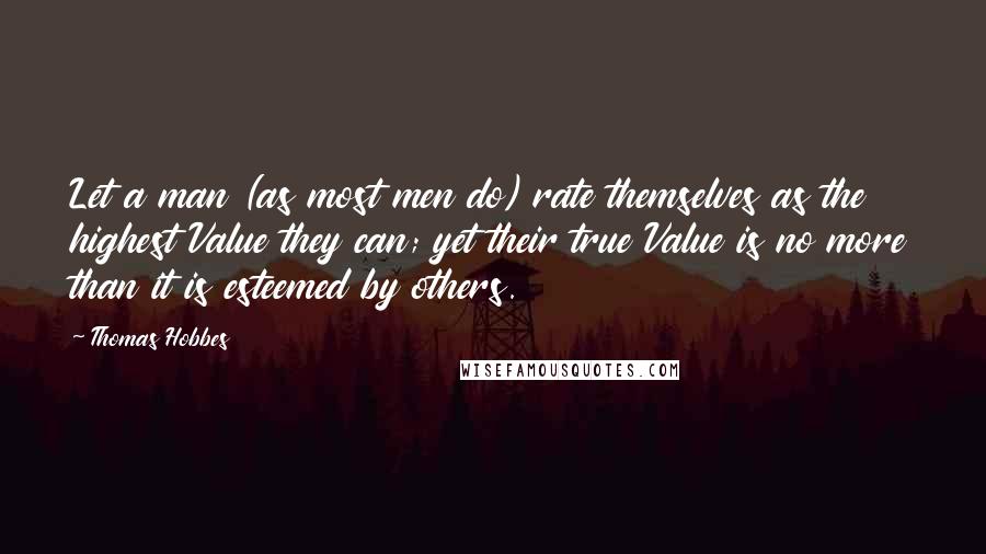 Thomas Hobbes Quotes: Let a man (as most men do) rate themselves as the highest Value they can; yet their true Value is no more than it is esteemed by others.