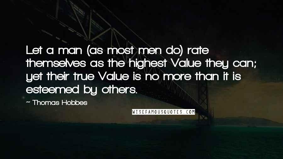 Thomas Hobbes Quotes: Let a man (as most men do) rate themselves as the highest Value they can; yet their true Value is no more than it is esteemed by others.