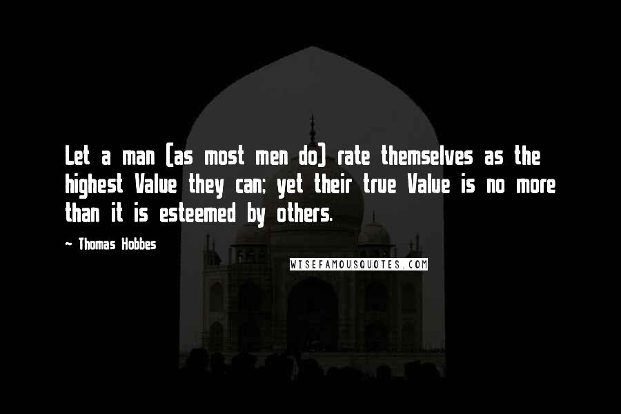 Thomas Hobbes Quotes: Let a man (as most men do) rate themselves as the highest Value they can; yet their true Value is no more than it is esteemed by others.