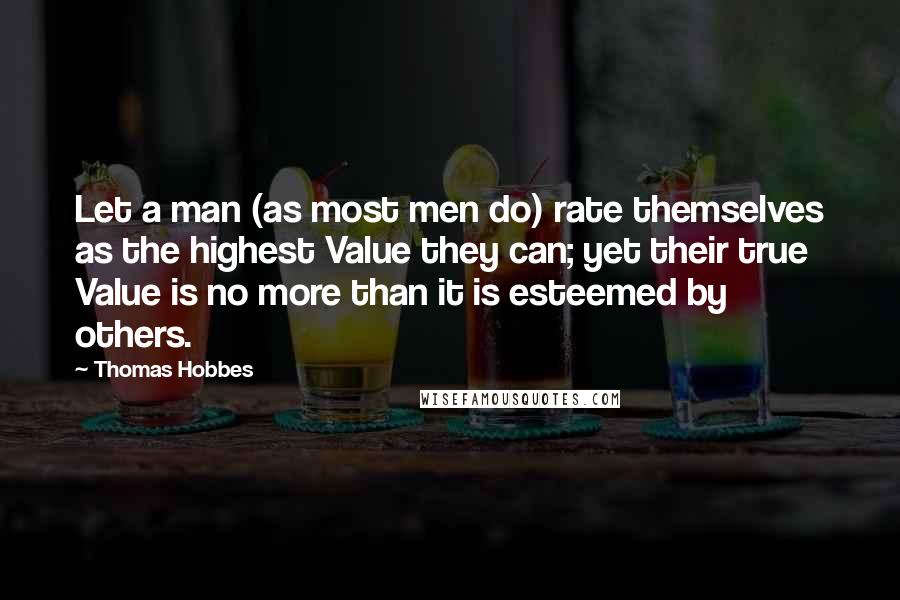 Thomas Hobbes Quotes: Let a man (as most men do) rate themselves as the highest Value they can; yet their true Value is no more than it is esteemed by others.