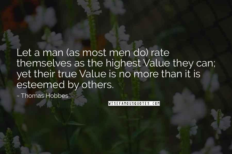 Thomas Hobbes Quotes: Let a man (as most men do) rate themselves as the highest Value they can; yet their true Value is no more than it is esteemed by others.