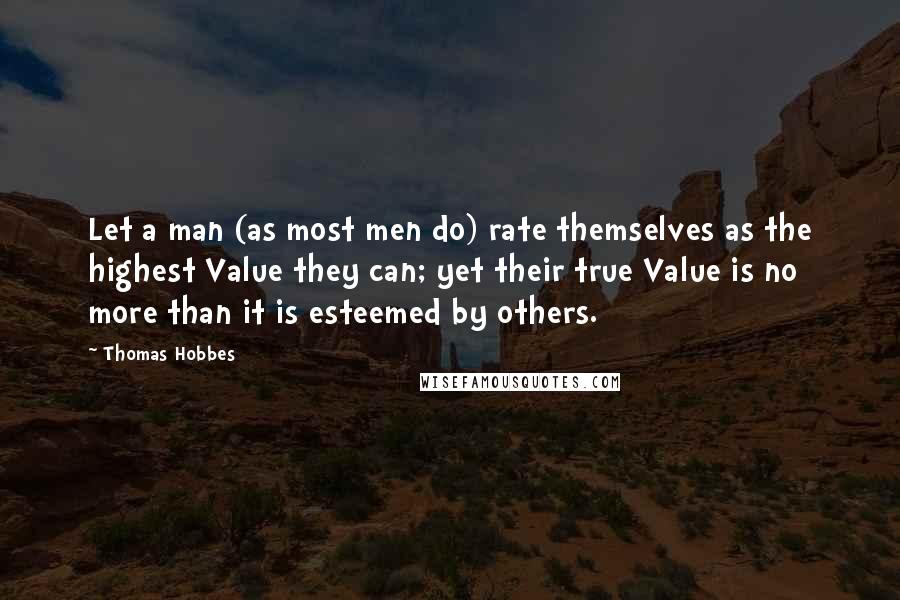 Thomas Hobbes Quotes: Let a man (as most men do) rate themselves as the highest Value they can; yet their true Value is no more than it is esteemed by others.