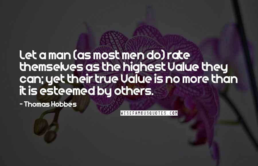 Thomas Hobbes Quotes: Let a man (as most men do) rate themselves as the highest Value they can; yet their true Value is no more than it is esteemed by others.