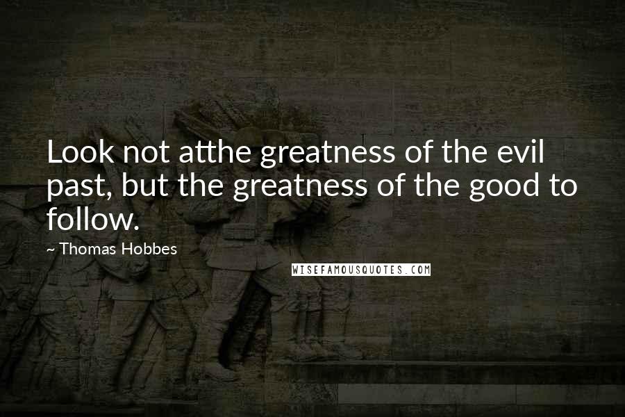 Thomas Hobbes Quotes: Look not atthe greatness of the evil past, but the greatness of the good to follow.