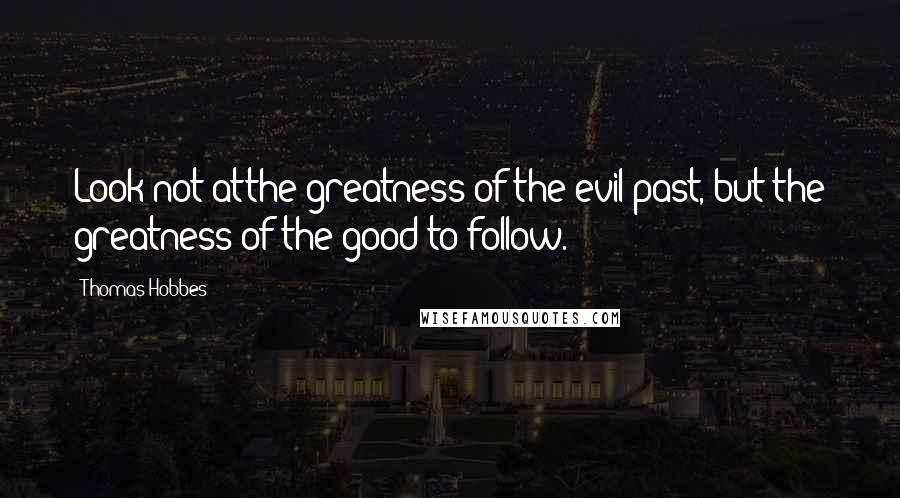 Thomas Hobbes Quotes: Look not atthe greatness of the evil past, but the greatness of the good to follow.