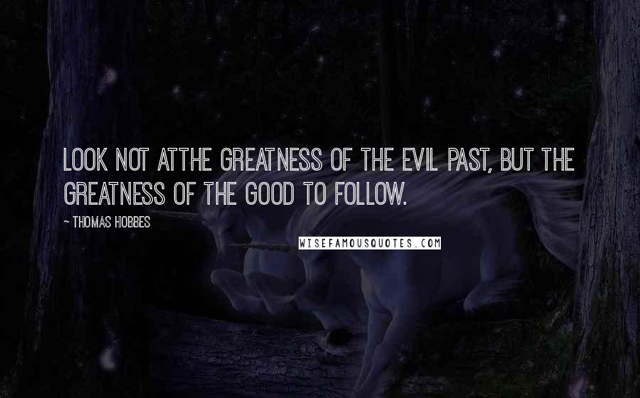 Thomas Hobbes Quotes: Look not atthe greatness of the evil past, but the greatness of the good to follow.