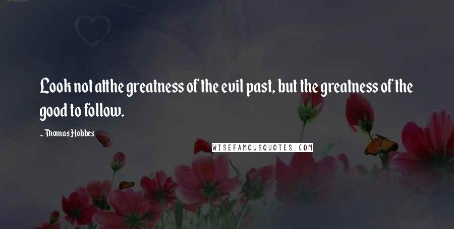 Thomas Hobbes Quotes: Look not atthe greatness of the evil past, but the greatness of the good to follow.