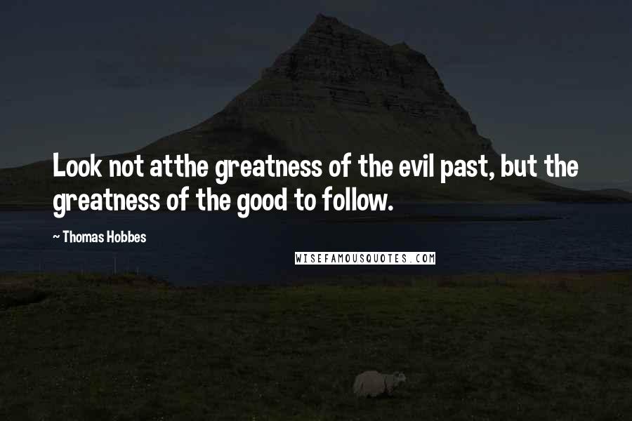 Thomas Hobbes Quotes: Look not atthe greatness of the evil past, but the greatness of the good to follow.