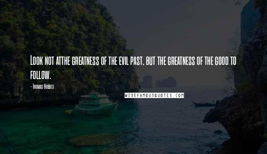 Thomas Hobbes Quotes: Look not atthe greatness of the evil past, but the greatness of the good to follow.