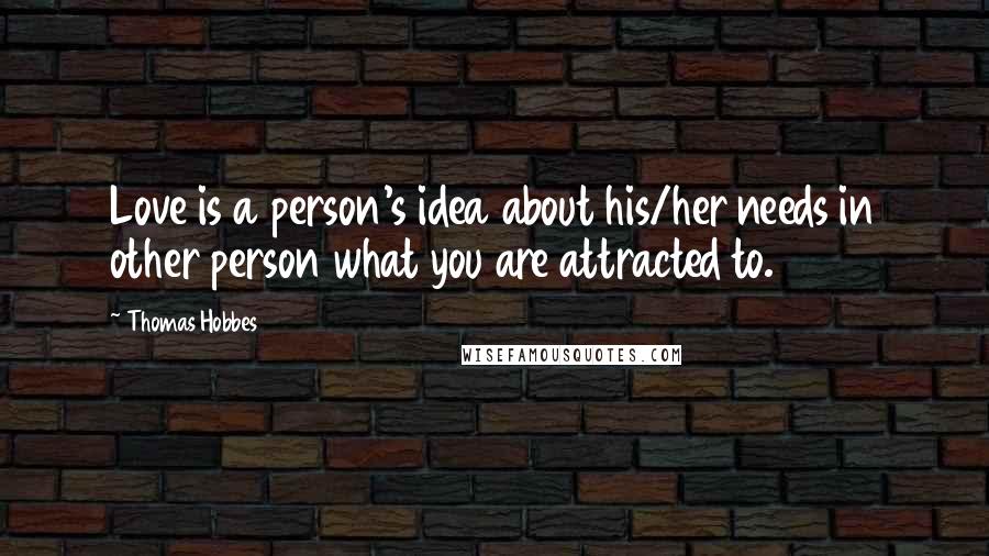 Thomas Hobbes Quotes: Love is a person's idea about his/her needs in other person what you are attracted to.
