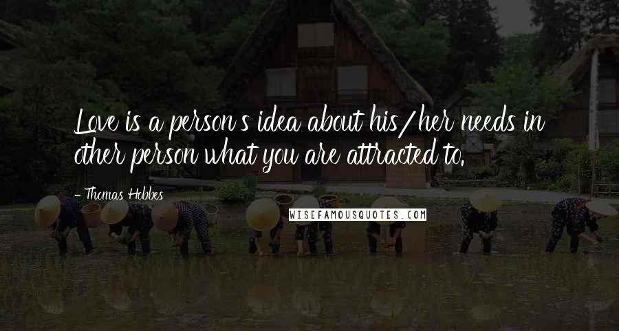 Thomas Hobbes Quotes: Love is a person's idea about his/her needs in other person what you are attracted to.