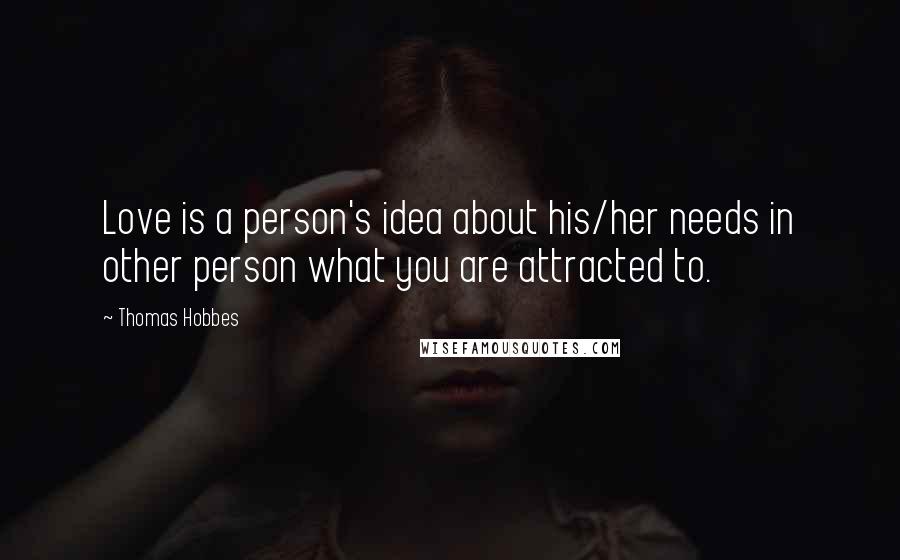 Thomas Hobbes Quotes: Love is a person's idea about his/her needs in other person what you are attracted to.