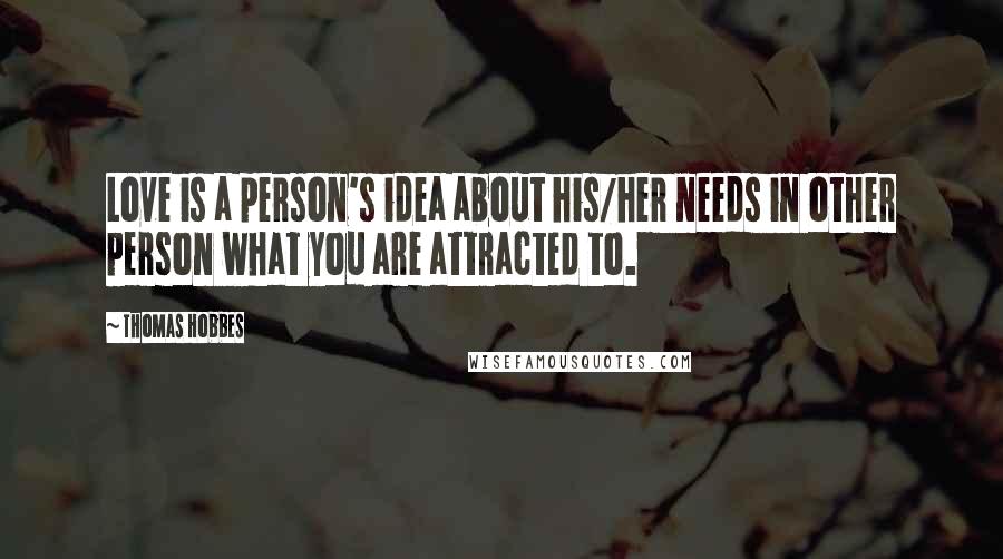 Thomas Hobbes Quotes: Love is a person's idea about his/her needs in other person what you are attracted to.