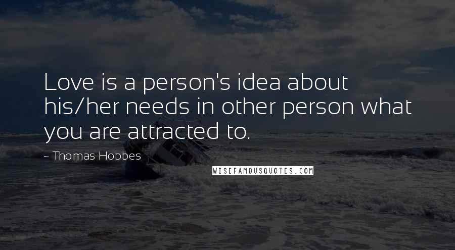 Thomas Hobbes Quotes: Love is a person's idea about his/her needs in other person what you are attracted to.