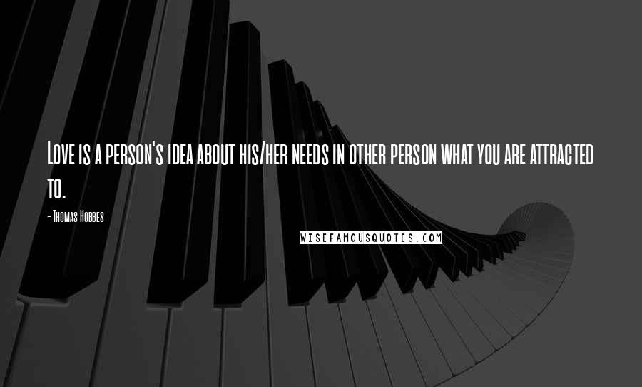 Thomas Hobbes Quotes: Love is a person's idea about his/her needs in other person what you are attracted to.