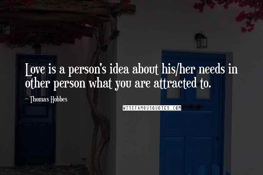 Thomas Hobbes Quotes: Love is a person's idea about his/her needs in other person what you are attracted to.