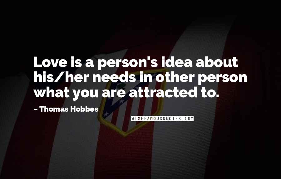 Thomas Hobbes Quotes: Love is a person's idea about his/her needs in other person what you are attracted to.