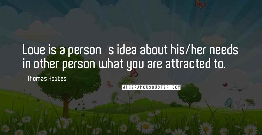 Thomas Hobbes Quotes: Love is a person's idea about his/her needs in other person what you are attracted to.