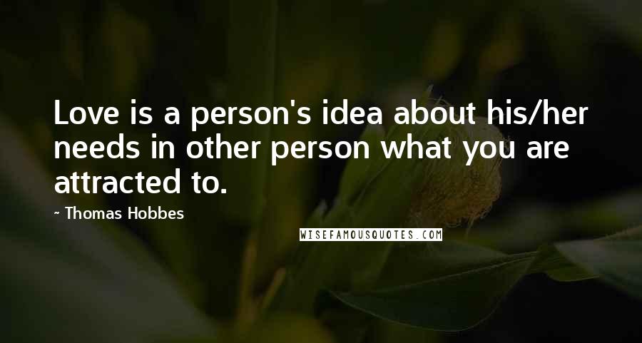Thomas Hobbes Quotes: Love is a person's idea about his/her needs in other person what you are attracted to.