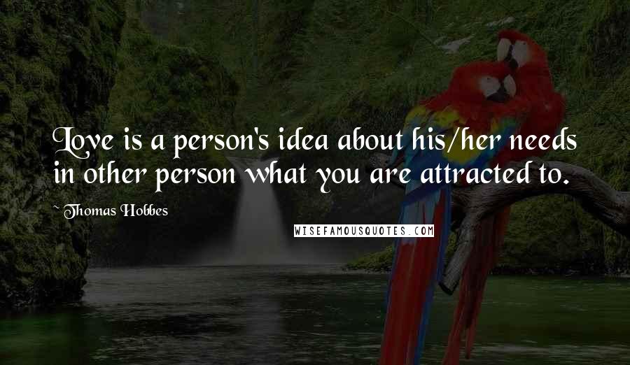 Thomas Hobbes Quotes: Love is a person's idea about his/her needs in other person what you are attracted to.