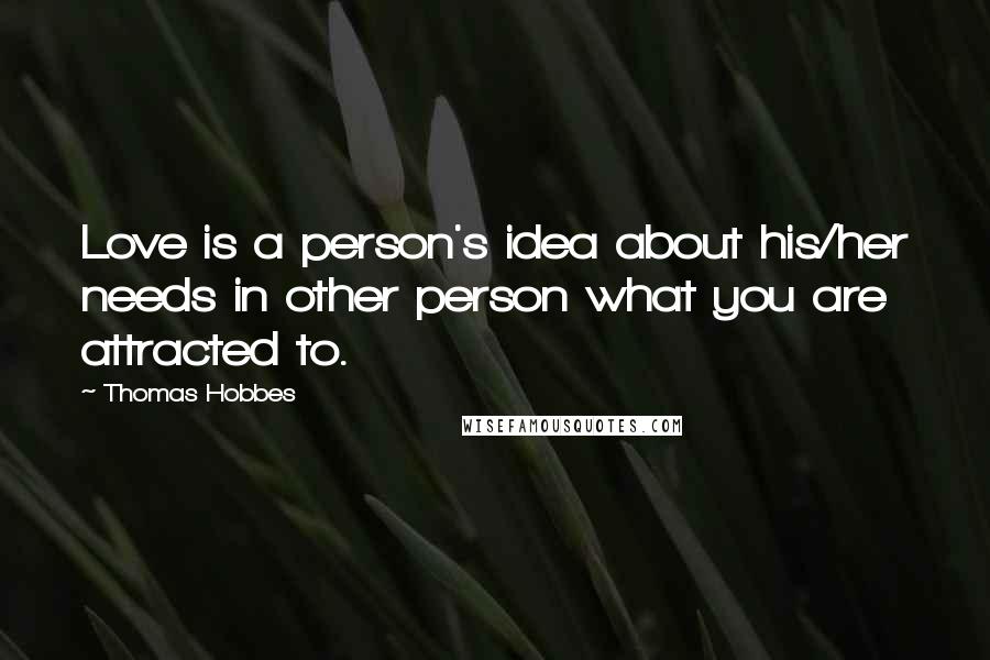 Thomas Hobbes Quotes: Love is a person's idea about his/her needs in other person what you are attracted to.