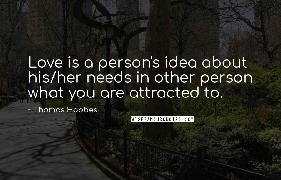 Thomas Hobbes Quotes: Love is a person's idea about his/her needs in other person what you are attracted to.