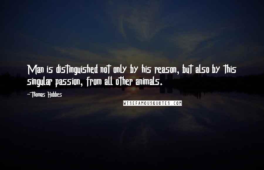 Thomas Hobbes Quotes: Man is distinguished not only by his reason, but also by this singular passion, from all other animals.