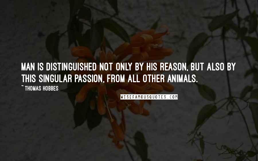 Thomas Hobbes Quotes: Man is distinguished not only by his reason, but also by this singular passion, from all other animals.